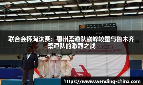 联合会杯淘汰赛：惠州柔道队巅峰较量乌鲁木齐柔道队的激烈之战